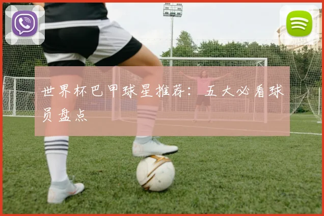 世界杯巴甲球星推荐:五大必看球员盘点