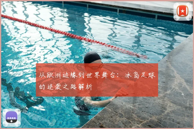 从欧洲边缘到世界舞台:冰岛足球的逆袭之路解析