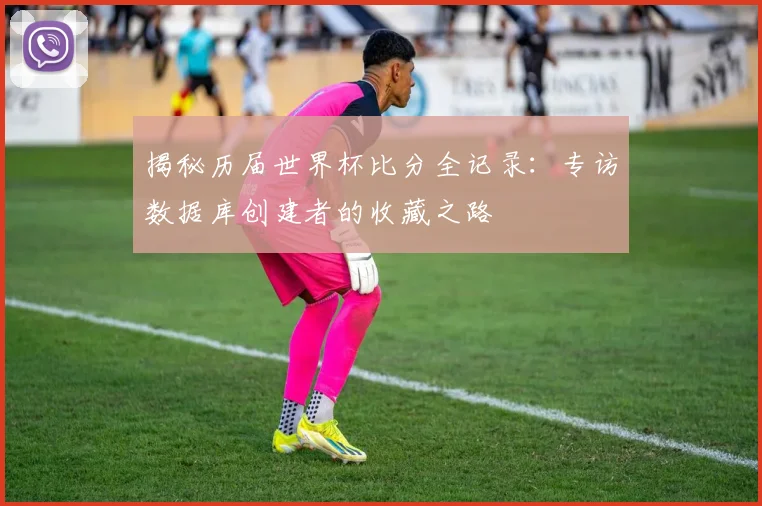 揭秘历届世界杯比分全记录：专访数据库创建者的收藏之路