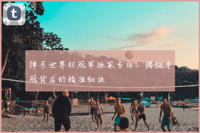 弹弓世界杯冠军独家专访:揭秘夺冠背后的精准秘诀