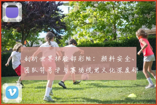 剖析世界杯脸部彩绘：颜料安全、团队符号学与赛场视觉文化深度研究