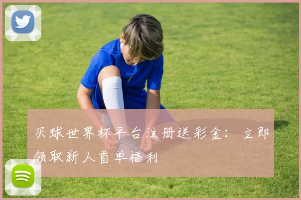买球世界杯平台注册送彩金：立即领取新人首单福利