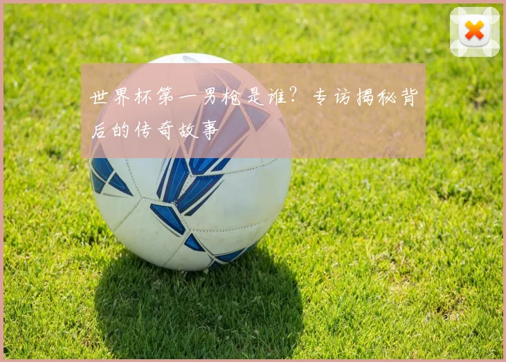 世界杯第一男枪是谁？专访揭秘背后的传奇故事