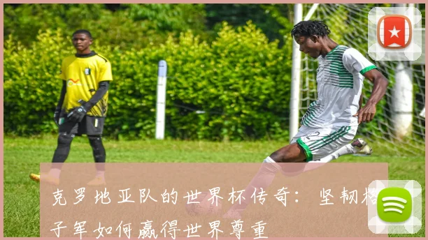 克罗地亚队的世界杯传奇：坚韧格子军如何赢得世界尊重