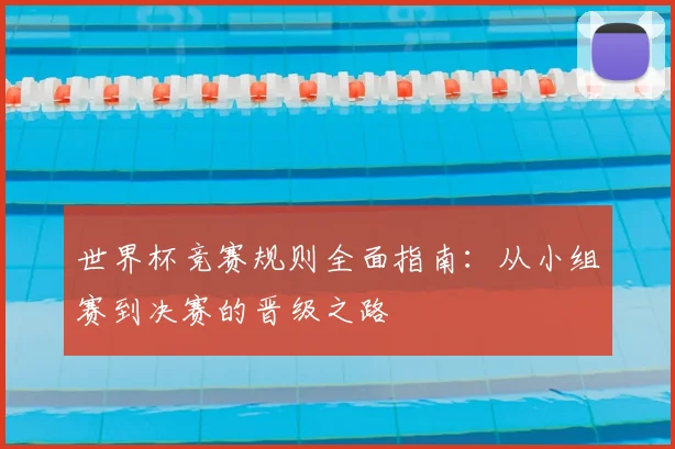 世界杯竞赛规则全面指南：从小组赛到决赛的晋级之路