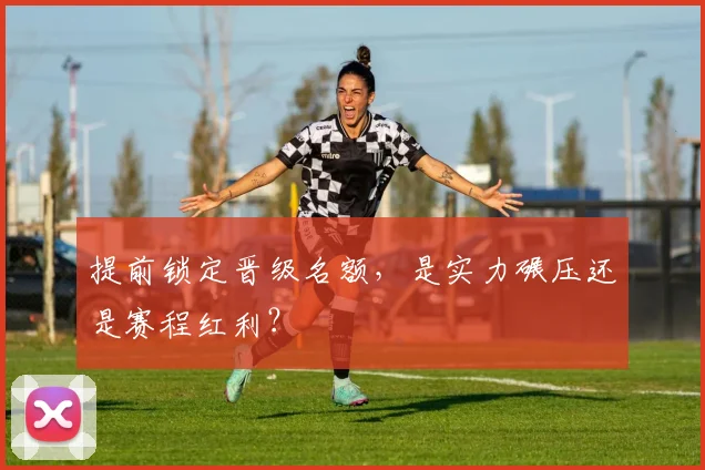 提前锁定晋级名额，是实力碾压还是赛程红利？