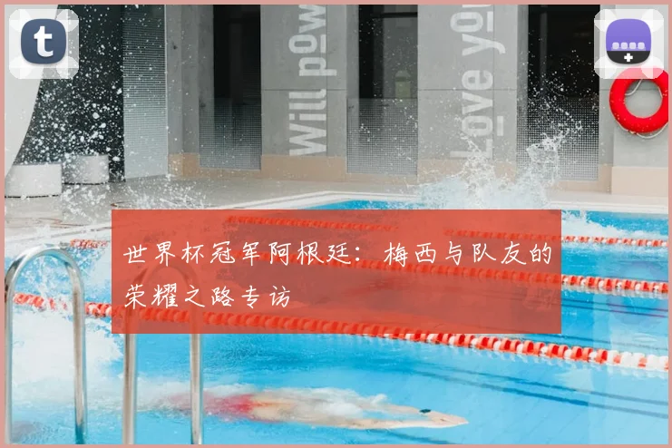 世界杯冠军阿根廷:梅西与队友的荣耀之路专访