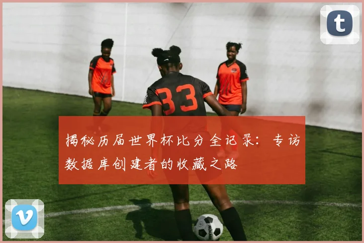 揭秘历届世界杯比分全记录：专访数据库创建者的收藏之路