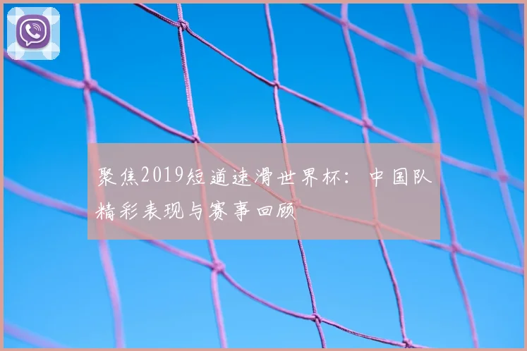 聚焦2019短道速滑世界杯：中国队精彩表现与赛事回顾
