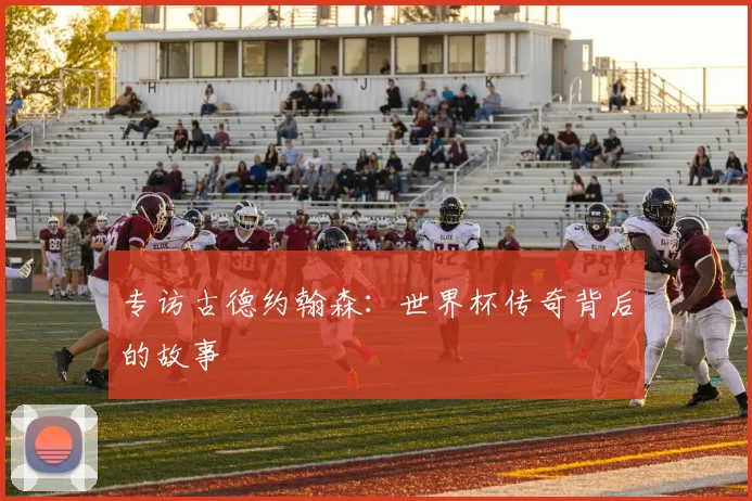 专访古德约翰森:世界杯传奇背后的故事