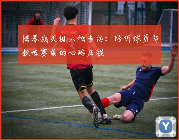 揭幕战关键人物专访：聆听球员与教练赛前的心路历程