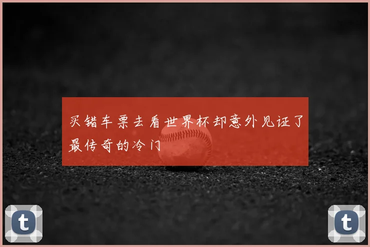 买错车票去看世界杯却意外见证了最传奇的冷门