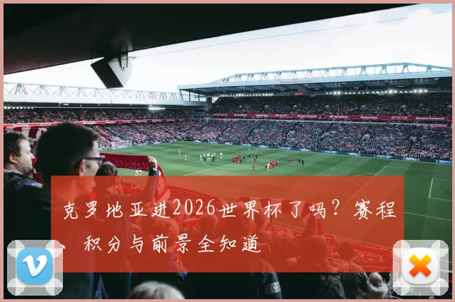 克罗地亚进2026世界杯了吗？赛程、积分与前景全知道