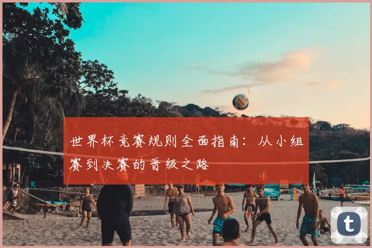 世界杯竞赛规则全面指南：从小组赛到决赛的晋级之路