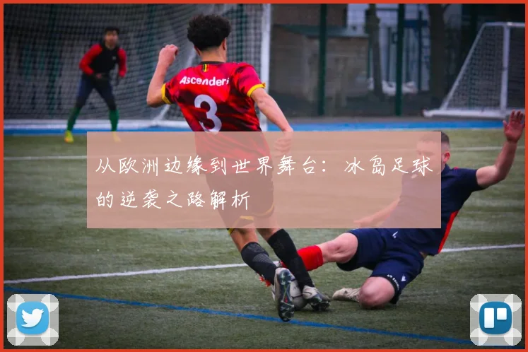 从欧洲边缘到世界舞台:冰岛足球的逆袭之路解析