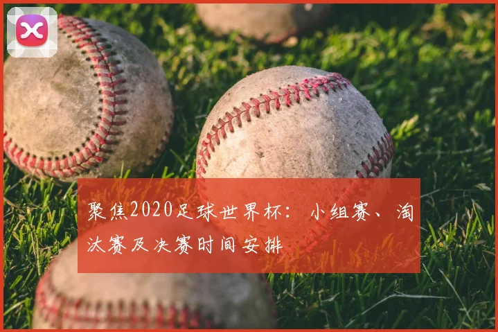 聚焦2020足球世界杯：小组赛、淘汰赛及决赛时间安排