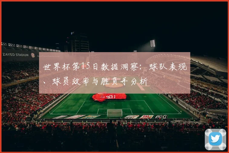 世界杯第15日数据洞察：球队表现、球员效率与胜负手分析