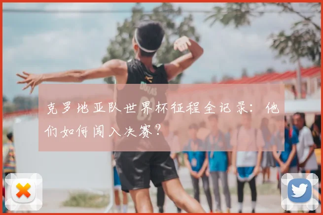 克罗地亚队世界杯征程全记录：他们如何闯入决赛？