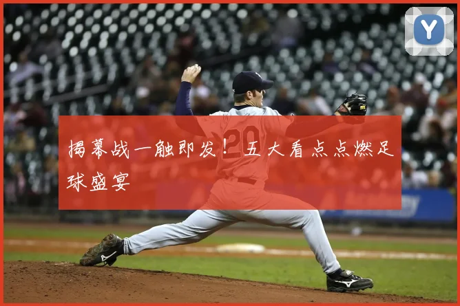 揭幕战一触即发！五大看点点燃足球盛宴