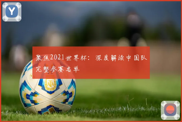 聚焦2021世界杯：深度解读中国队完整参赛名单