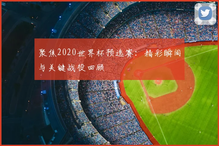 聚焦2020世界杯预选赛：精彩瞬间与关键战役回顾