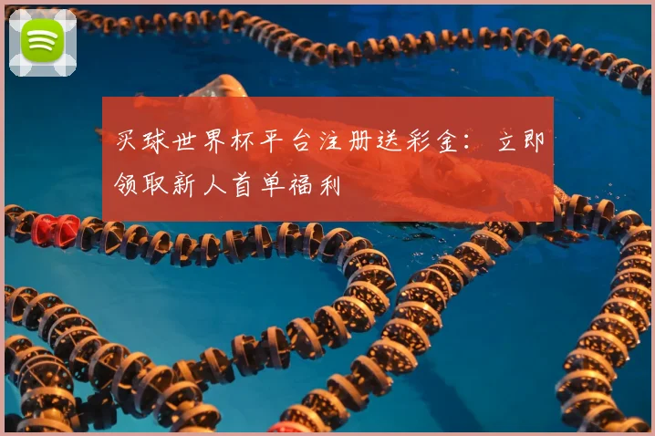 买球世界杯平台注册送彩金：立即领取新人首单福利