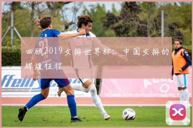 回顾2019女排世界杯:中国女排的辉煌征程
