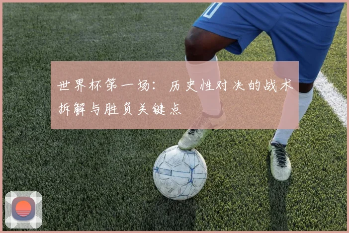 世界杯第一场：历史性对决的战术拆解与胜负关键点
