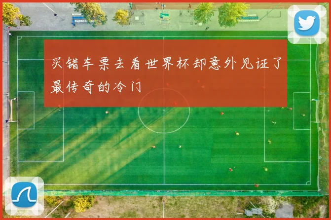 买错车票去看世界杯却意外见证了最传奇的冷门