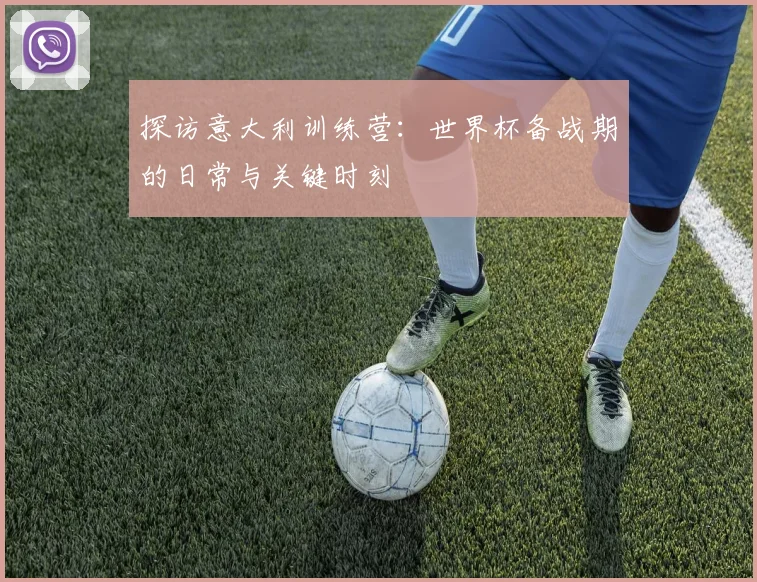 探访意大利训练营：世界杯备战期的日常与关键时刻