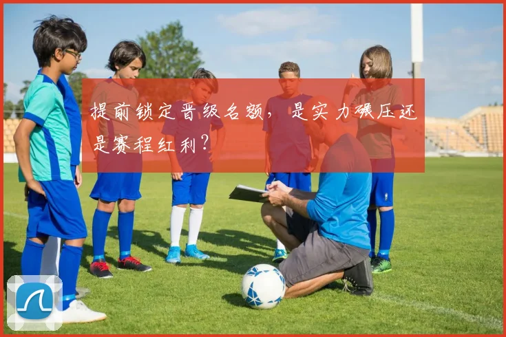 提前锁定晋级名额，是实力碾压还是赛程红利？