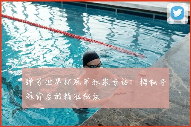 弹弓世界杯冠军独家专访:揭秘夺冠背后的精准秘诀