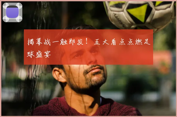 揭幕战一触即发！五大看点点燃足球盛宴