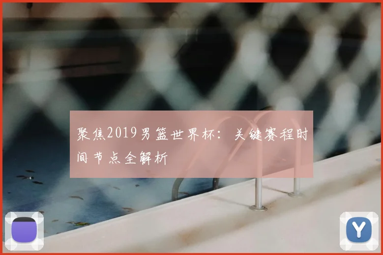 聚焦2019男篮世界杯：关键赛程时间节点全解析