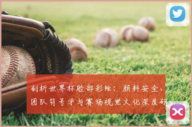 剖析世界杯脸部彩绘:颜料安全、团队符号学与赛场视觉文化深度研究
