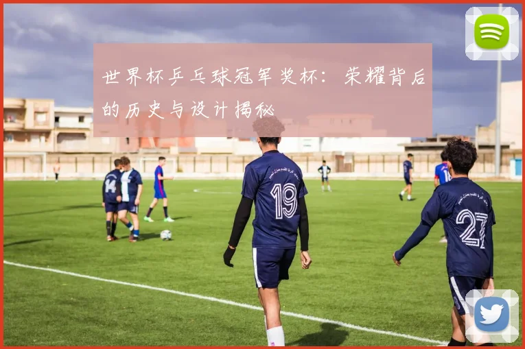 世界杯乒乓球冠军奖杯:荣耀背后的历史与设计揭秘