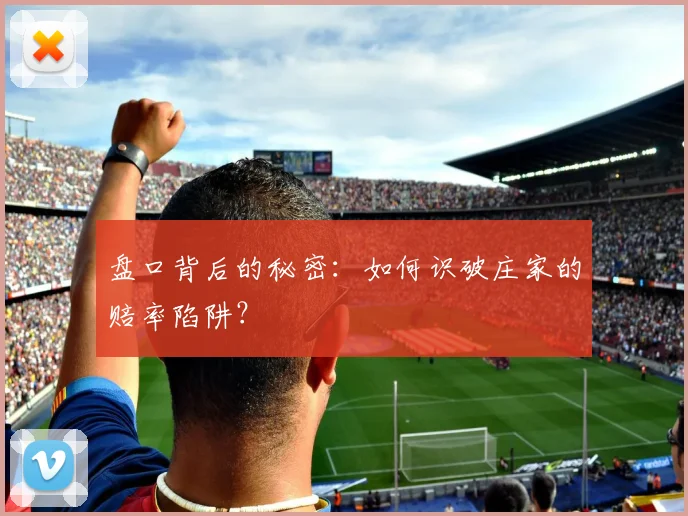 盘口背后的秘密:如何识破庄家的赔率陷阱?