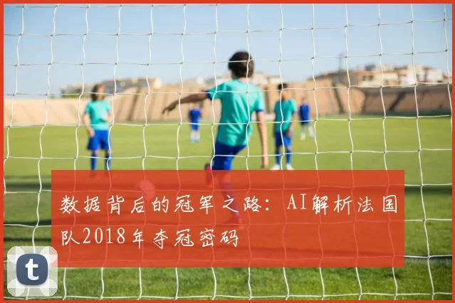 数据背后的冠军之路：AI解析法国队2018年夺冠密码