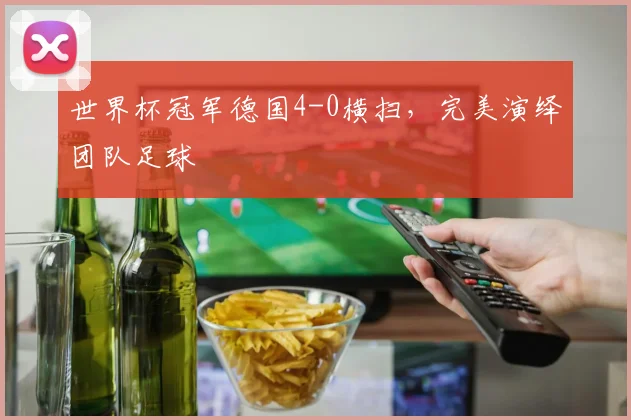 世界杯冠军德国4-0横扫，完美演绎团队足球