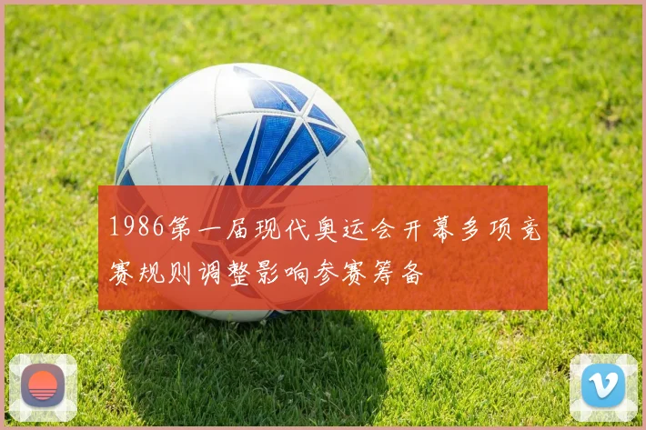 1986第一届现代奥运会开幕多项竞赛规则调整影响参赛筹备