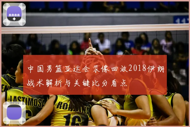 中国男篮亚运会录像回放2018伊朗战术解析与关键比分看点