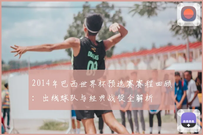 2014年巴西世界杯预选赛赛程回顾：出线球队与经典战役全解析