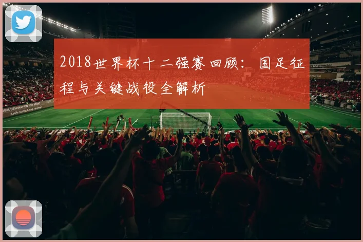 2018世界杯十二强赛回顾：国足征程与关键战役全解析