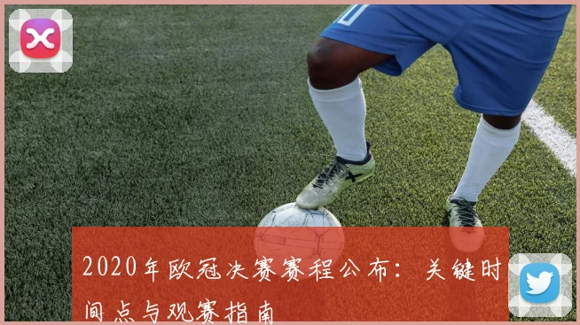 2020年欧冠决赛赛程公布：关键时间点与观赛指南