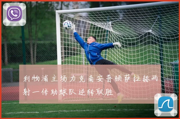 利物浦主场力克南安普顿萨拉赫两射一传助球队逆转取胜