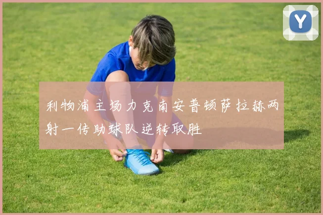 利物浦主场力克南安普顿萨拉赫两射一传助球队逆转取胜