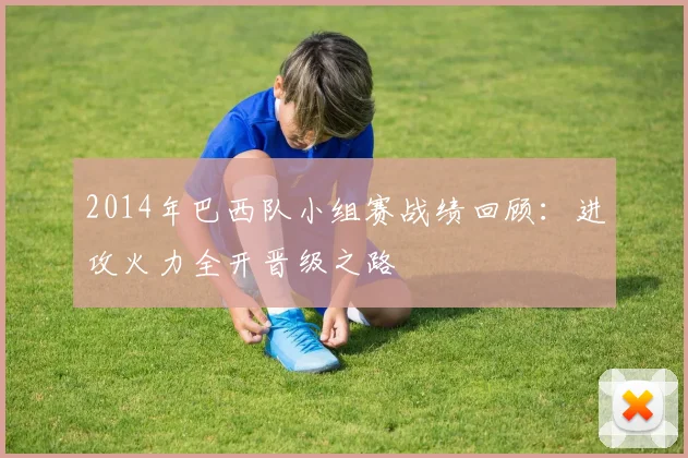 2014年巴西队小组赛战绩回顾：进攻火力全开晋级之路