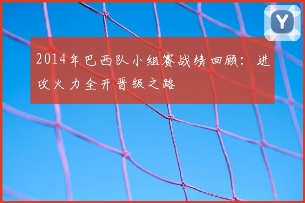 2014年巴西队小组赛战绩回顾：进攻火力全开晋级之路