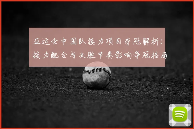 亚运会中国队接力项目夺冠解析：接力配合与决胜节奏影响争冠格局