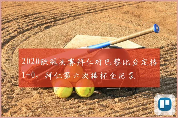 2020欧冠决赛拜仁对巴黎比分定格1-0，拜仁第六次捧杯全记录